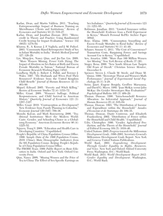 Duflo: Women Empowerment and Economic Development
Karlan, Dean, and Martin Valdivia. 2011. “Teaching
Entrepreneurship: Impact of Business Training on
Microfinance Clients and Institutions.” Review of
Economics and Statistics 93 (2): 510–27.
Karlan, Dean, and Jonathan Zinman. 2011. “Microcredit in Theory and Practice: Using Randomized
Credit Scoring for Impact Evaluation.” Science 332
(6035): 1278–84.
Khanna, R., A. Kumar, J. F. Vaghela, and J. M. Puliyel.
2003. “Community Based Retrospective Study of Sex
in Infant Mortality in India.” British Medical Journal
327: 126–29.
Lin, Ming-Jen, Nancy Qian, and Jin-Tan Liu. 2008.
“More Women Missing, Fewer Girls Dying: The
Impact of Abortion on Sex Ratios at Birth and Excess
Female Mortality in Taiwan.” National Bureau of
Economic Research Working Paper 14541.
Lundberg, Shelly J., Robert A. Pollak, and Terence J.
Wales. 1997. “Do Husbands and Wives Pool Their
Resources? Evidence from the United Kingdom
Child Benefit.” Journal of Human Resources 32 (3):
463–80.
Miguel, Edward. 2005. “Poverty and Witch Killing.”
Review of Economic Studies 72 (4): 1153–72.
Miller, Grant. 2008. “Women’s Suffrage, Political
Responsiveness, and Child Survival in American
History.” Quarterly Journal of Economics 123 (3):
1287–1327.
Miller, Grant. 2010. “Contraception as Development?
New Evidence from Family Planning in Colombia.”
Economic Journal 120 (545): 709–36.
Munshi, Kaivan, and Mark Rosenzweig. 2006. “Traditional Institutions Meet the Modern World:
Caste, Gender, and Schooling Choice in a Globalizing Economy.” American Economic Review 96 (4):
1225–52.
Nguyen, Trang V. 2008. “Education and Health Care in
Developing Countries.” Unpublished.
People’s Republic of China Population Census Office.
1990. Sample Data of the 1990 Population Census,
2010: China’s Main Demographic Indicators from
the 6th Population Census. Beijing: People’s Republic of China Population Census Office.
The PROBE Team. 1999. Public Report on Basic Education in India. Oxford and New York: Oxford University Press.
Qian, Nancy. 2008. “Missing Women and the Price of
Tea in China: The Effect of Sex-Specific Earnings on

1079

Sex Imbalance.” Quarterly Journal of Economics 123
(3): 1251–85.
Robinson, Jonathan. 2011. “Limited Insurance within
the Household: Evidence from a Field Experiment
in Kenya.” Munich Personal RePEc Archive Paper
30842.
Rose, Elaina. 1999. “Consumption Smoothing and
Excess Female Mortality in Rural India.” Review of
Economics and Statistics 81 (1): 41–49.
Schaner, Simone G. 2011. “The Cost of Convenience?
Transaction Costs, Bargaining Power, and Savings
Account Use in Kenya.” Unpublished.
Sen, Amartya. 1990. “More than 100 Million Women
Are Missing.” New York Review of Books 37 (20).
Singer, Rena. 2000. “New South African Law Targets
Old Fears of Occult.” Christian Science Monitor,
December 6.
Spencer, Steven J., Claude M. Steele, and Diane M.
Quinn. 1999. “Stereotype Threat and Women’s Math
Performance.” Journal of Experimental Social Psychology 35 (1): 4–28.
Swim, Janet, Eugene Borgida, Geoffrey Maruyama,
and David G. Myers. 1989. “Joan McKay versus John
McKay: Do Gender Stereotypes Bias Evaluations?”
Psychological Bulletin 105 (3): 409–29.
Thomas, Duncan. 1990. “Intra-household Resource
Allocation: An Inferential Approach.” Journal of
Human Resources 25 (4): 635–64.
Thomas, Duncan. 1993. “The Distribution of Income
and Expenditure within the Household.” Annales
d’Economie et de Statistique 29: 109–35.
Thomas, Duncan, Dante Contreras, and Elizabeth
Frankenberg. 2002. “Distribution of Power within
the Household and Child Health.” Unpublished.
Udry, Christopher. 1996. “Gender, Agricultural Production, and the Theory of the Household.” Journal
of Political Economy 104 (5): 1010–46.
United Nations. 2005. Progress towards the Millennium
Development Goals, 1990–2005. Secretary-General’s
Millennium Development Goals Report. New York
and Geneva: United Nations Publications.
World Bank. 2001. Engendering Development:
Through Gender Equality in Rights, Resources,
and Voice. New York and Oxford: Oxford University
Press; Washington, D.C.: World Bank.
World Bank. 2011. World Development Report 2012:
Gender Equality and Development. Washington,
D.C.: World Bank.

 