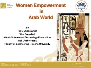 Women Empowerment
in
Arab World
By
Prof. Ghada Amer
Vice President
VArab Science and Technology Foundation
Vice Dear for R&D
Faculty of Engineering – Benha University
 