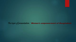 Thetopicofpresentation: Women's empowerment of Bangladesh
 
