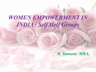 WOMEN EMPOWERMENT IN
INDIA : Self Helf Groups
By,
B. Yamuna MBA,
 