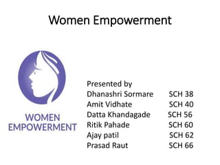 Women Empowerment
Presented by
Dhanashri Sormare SCH 38
Amit Vidhate SCH 40
Datta Khandagade SCH 56
Ritik Pahade SCH 60
Ajay patil SCH 62
Prasad Raut SCH 66
 
