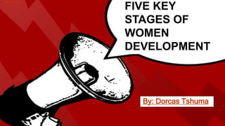FIVE KEY
STAGES OF
WOMEN
DEVELOPMENT
•Dorcas Tshuma
By: Dorcas Tshuma
 