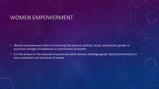 WOMEN EMPOWERMENT
• Women empowerment refers to Increasing the spiritual, political, Social, educational, gender or
econom...