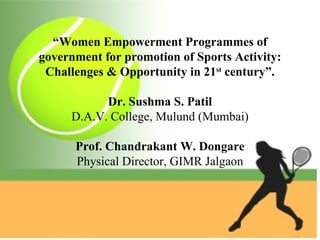 “Women Empowerment Programmes of
government for promotion of Sports Activity:
 Challenges & Opportunity in 21st century”.

           Dr. Sushma S. Patil
     D.A.V. College, Mulund (Mumbai)

      Prof. Chandrakant W. Dongare
      Physical Director, GIMR Jalgaon
 