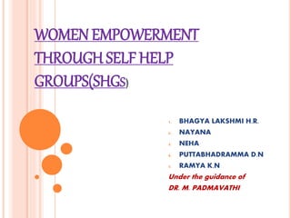 WOMEN EMPOWERMENT
THROUGH SELF HELP
GROUPS(SHGS)
1. BHAGYA LAKSHMI H.R.
2. NAYANA
3. NEHA
4. PUTTABHADRAMMA D.N
5. RAMYA K.N
Under the guidance of
DR. M. PADMAVATHI
 