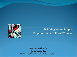 Drinking Water Supply
                 Empowerment of Rural Women




            A presentation by
              jsWater.in
The One Stop Water Professional's Resource Center
 