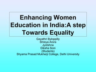 Enhancing Women
Education in India:A step
Towards Equality
Gayathri Byloppilly
Shreya Arora
Jyotshna
Diksha Soni
(Students)
Shyama Prasad Mukherji College, Delhi University
 