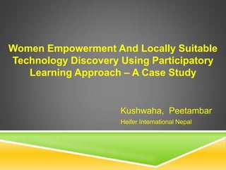 Women Empowerment And Locally Suitable
Technology Discovery Using Participatory
Learning Approach – A Case Study
Kushwaha, Peetambar
Heifer International Nepal
 