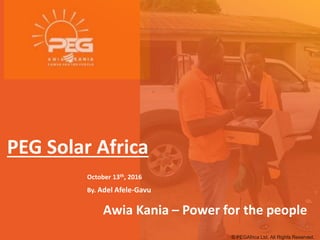 © PEGAfrica Ltd, All Rights Reserved.
PEG Solar Africa
October 13th, 2016
By. Adel Afele-Gavu
Awia Kania – Power for the people
 