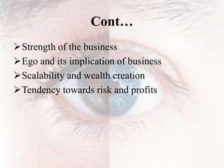 Cont…
Strength of the business
Ego and its implication of business
Scalability and wealth creation
Tendency towards risk and profits
 