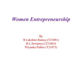 Women Entrepreneurship
By
R.Lakshmi Ramya (T21081)
B.L.Sowjanya (T21063)
Priyanka Pathro (T21073)
 
