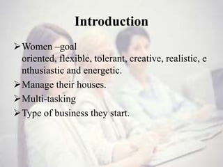 Introduction
Women –goal
oriented, flexible, tolerant, creative, realistic, e
nthusiastic and energetic.
Manage their houses.
Multi-tasking
Type of business they start.
 