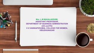 Mrs. L.M.MAHALAKSHMI,
ASSISTANT PROFESSOR,
DEPARTMENT OF BUSINESS ADMINISTRATION
(UG and PG)
V.V.VANNIAPERUMAL COLLEGE FOR WOMEN,
VIRUDHUNAGAR
 