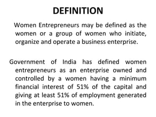 DEFINITION
 Women Entrepreneurs may be defined as the
 women or a group of women who initiate,
 organize and operate a bus...