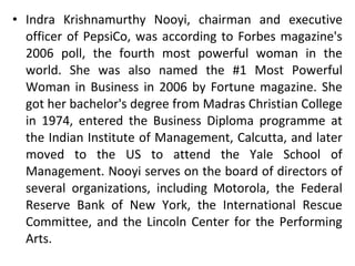 • Indra Krishnamurthy Nooyi, chairman and executive
  officer of PepsiCo, was according to Forbes magazine's
  2006 poll, ...
