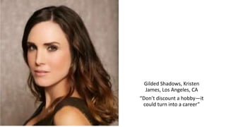 Gilded Shadows, Kristen
James, Los Angeles, CA
“Don’t discount a hobby—it
could turn into a career”
 