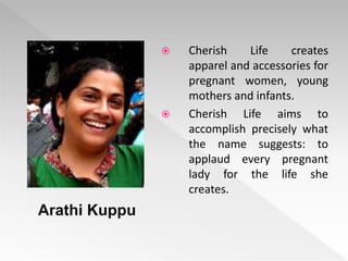  Cherish Life creates
apparel and accessories for
pregnant women, young
mothers and infants.
 Cherish Life aims to
accomplish precisely what
the name suggests: to
applaud every pregnant
lady for the life she
creates.
Arathi Kuppu
 
