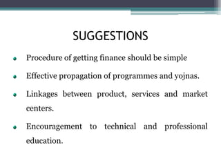 SUGGESTIONS
Procedure of getting finance should be simple
Effective propagation of programmes and yojnas.
Linkages between product, services and market
centers.
Encouragement to technical and professional
education.
 