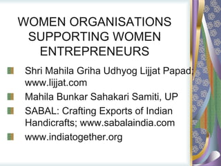 WOMEN ORGANISATIONS
SUPPORTING WOMEN
ENTREPRENEURS
Shri Mahila Griha Udhyog Lijjat Papad;
www.lijjat.com
Mahila Bunkar Sahakari Samiti, UP
SABAL: Crafting Exports of Indian
Handicrafts; www.sabalaindia.com
www.indiatogether.org
 