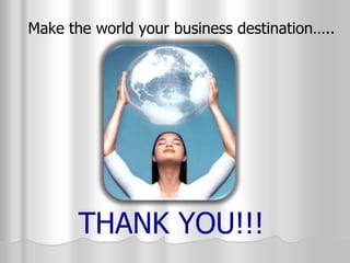 THANK YOU!!!
Make the world your business destination…..
 