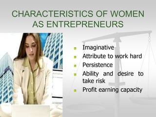 CHARACTERISTICS OF WOMEN
AS ENTREPRENEURS
Imaginative
Attribute to work hard
Persistence
Ability and desire to
take risk
Profit earning capacity
 