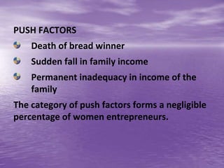 PUSH FACTORS
Death of bread winner
Sudden fall in family income
Permanent inadequacy in income of the
family
The category of push factors forms a negligible
percentage of women entrepreneurs.
 
