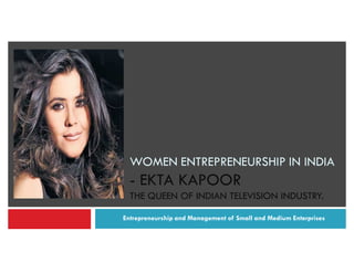Entrepreneurship and Management of Small and Medium Enterprises
WOMEN ENTREPRENEURSHIP IN INDIA
- EKTA KAPOOR
THE QUEEN OF INDIAN TELEVISION INDUSTRY.
 
