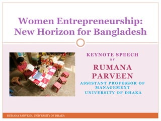 KEYNOTE SPEECH
B Y
RUMANA
PARVEEN
A S S I S T A N T P R O F E S S O R O F
M A N A G E M E N T
U N I V E R S I T Y O F D H A K A
Women Entrepreneurship:
New Horizon for Bangladesh
RUMANA PARVEEN, UNIVERSITY OF DHAKA
 