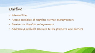 Outline
• Introduction
• Recent condition of Nepalese women entrepreneurs
• Barriers to Nepalese entrepreneurs
• Addressin...