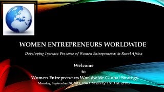 WOMEN ENTREPRENEURS WORLDWIDE
Developing Increase Presence of Women Entrepreneurs in Rural Africa
Welcome
to
Women Entrepreneurs Worldwide Global Strategy
Monday, September 30, 2013, 8:30 A.M. (EST)/ 5:30 A.M. (PST)
 