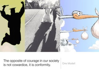 The opposite of courage in our society
                                         One Model!
is not cowardice, it is conformity.
 