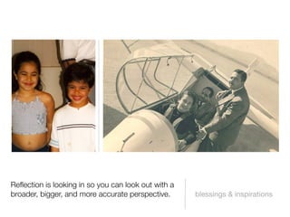 Reﬂection is looking in so you can look out with a
broader, bigger, and more accurate perspective.      blessings & inspirations
 