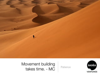 Movement building
                    Patience
 takes time. - MC
 