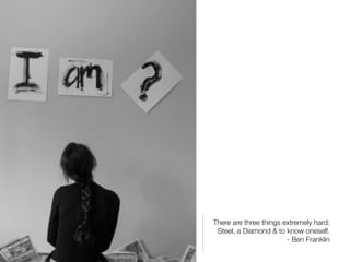 There are three things extremely hard:
 Steel, a Diamond & to know oneself.
                        - Ben Franklin
 