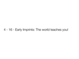 4 - 16 - Early Imprints: The world teaches you!
 