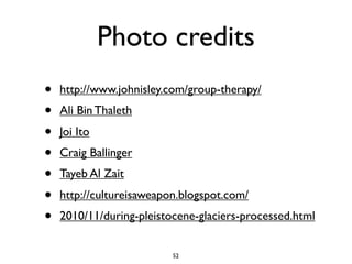 Photo credits
•   http://www.johnisley.com/group-therapy/
•   Ali Bin Thaleth
•   Joi Ito
•   Craig Ballinger
•   Tayeb Al Zait
•   http://cultureisaweapon.blogspot.com/
•   2010/11/during-pleistocene-glaciers-processed.html


                          52
 