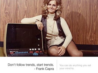 Don't follow trends, start trends.   You can do anything you set
                  - Frank Capra      your mind to.
 