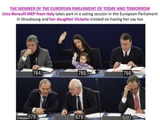 THE MEMBER OF THE EUROPEAN PARLIAMENT OF TODAY AND TOMORROW
Licia Ronzulli MEP from Italy takes part in a voting session in the European Parliament
in Strasbourg and her daughter Victoria insisted on having her say too
 