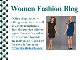 Women Fashion Blog
Online shops not only
offer great options as well
as variety nonetheless
they also provide different
types of women’s clothes
with discounts towards
the individuals. Click here
for more information
www.womenfashionblog.net
 