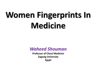 Women Fingerprints In
Medicine
Waheed Shouman
Professor of Chest Medicine
Zagazig University
Egypt

 