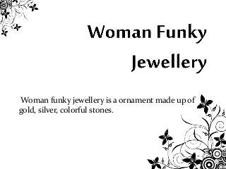 Woman funky jewellery is a ornament made up of 
gold, silver, colorful stones. 
 