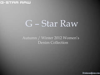 G – Star Raw
Autumn / Winter 2012 Women’s
       Denim Collection
 
