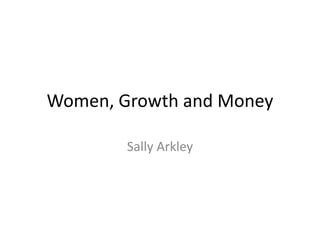 Women, Growth and Money 
Sally Arkley 
 