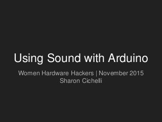 Using Sound with Arduino
Women Hardware Hackers | November 2015
Sharon Cichelli
 