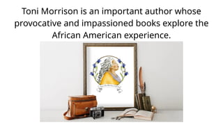 Toni Morrison is an important author whose
provocative and impassioned books explore the
African American experience.
 