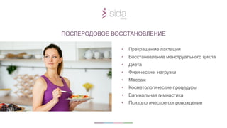 • Прекращение лактации
• Восстановление менструального цикла
• Диета
• Физические нагрузки
• Массаж
• Косметологические процедуры
• Вагинальная гимнастика
• Психологическое сопровождение
ПОСЛЕРОДОВОЕ ВОССТАНОВЛЕНИЕ
 