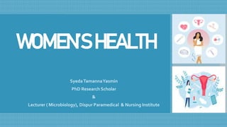 WOMEN’SHEALTH
SyedaTamannaYasmin
PhD Research Scholar
&
Lecturer ( Microbiology), Dispur Paramedical & Nursing Institute
 