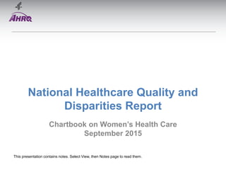 National Healthcare Quality and
Disparities Report
Chartbook on Women’s Health Care
September 2015
This presentation contains notes. Select View, then Notes page to read them.
 