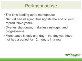 Perimenopause 
• The time leading up to menopause 
• Natural part of aging that signals the end of your 
reproductive year...