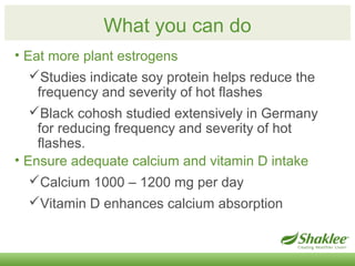 What you can do 
• Eat more plant estrogens 
Studies indicate soy protein helps reduce the 
frequency and severity of hot...